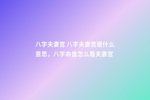 八字夫妻宫 八字夫妻宫是什么意思，八字命盘怎么看夫妻宫-第1张-观点-玄机派